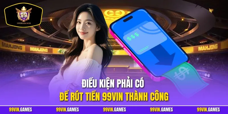 Điều kiện phải có để rút tiền 99VIN thành công