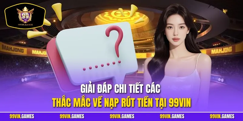 Giải đáp chi tiết các thắc mắc về nạp rút tiền tại 99VIN