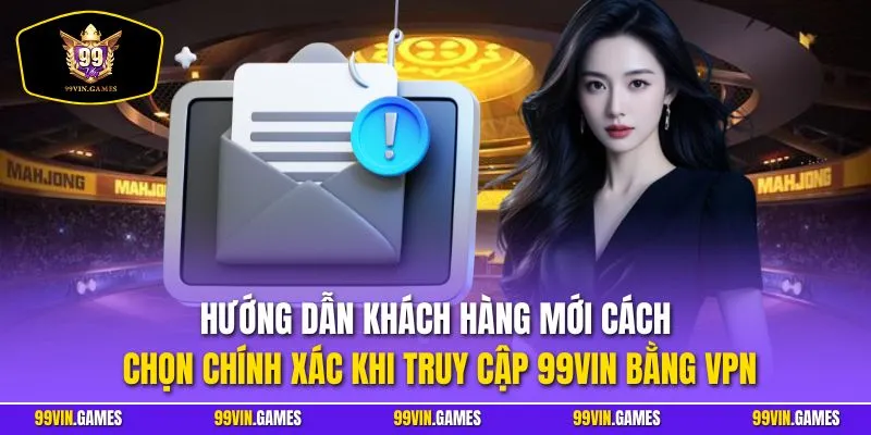 Hướng dẫn khách hàng mới cách chọn chính xác khi truy cập 99VIN bằng VPN