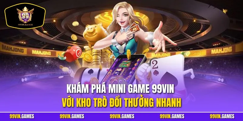 Khám phá mini game 99VIN với kho trò đổi thưởng nhanh