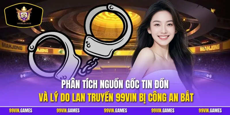 Phân tích nguồn gốc tin đồn và lý do lan truyền 99VIN bị công an bắt